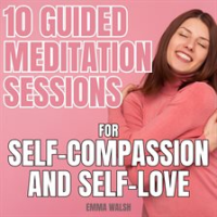 10 Guided Meditation Sessions for Self-Compassion and Self-Love by Walsh, Emma